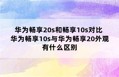 华为畅享20s和畅享10s对比 华为畅享10s与华为畅享20外观有什么区别